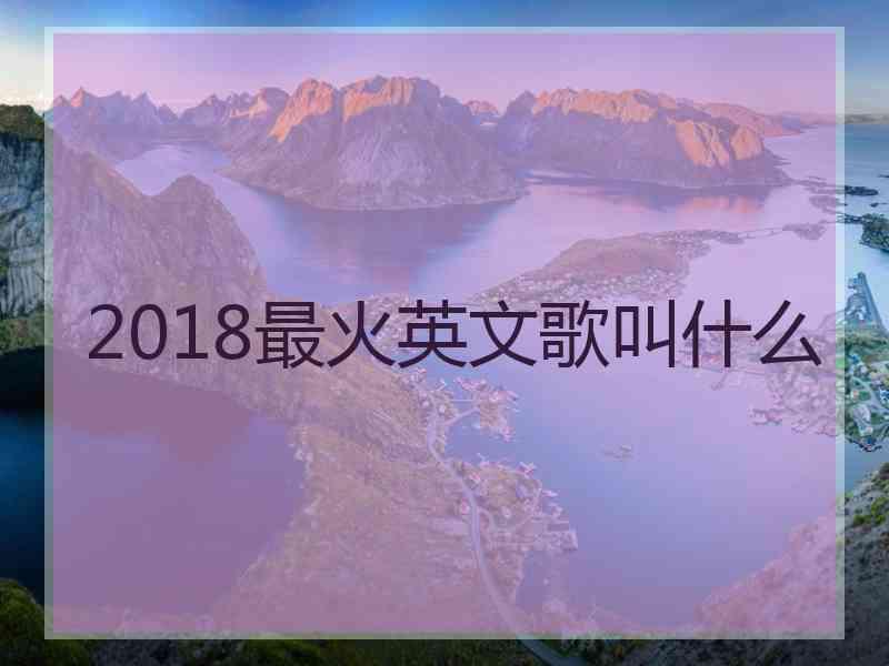 2018最火英文歌叫什么