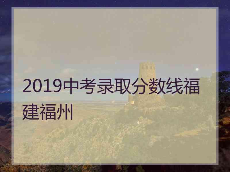 2019中考录取分数线福建福州