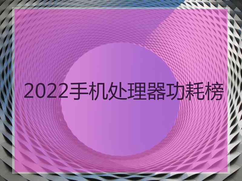 2022手机处理器功耗榜