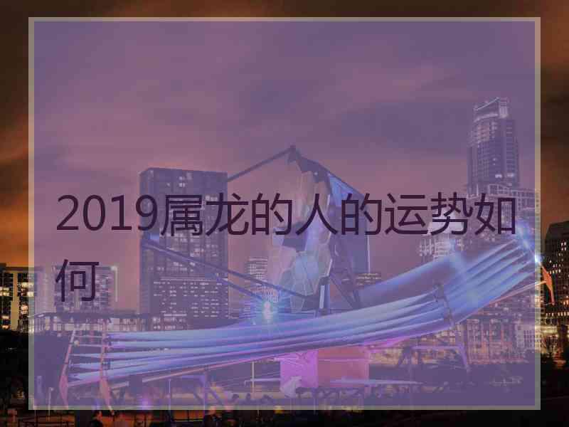 2019属龙的人的运势如何