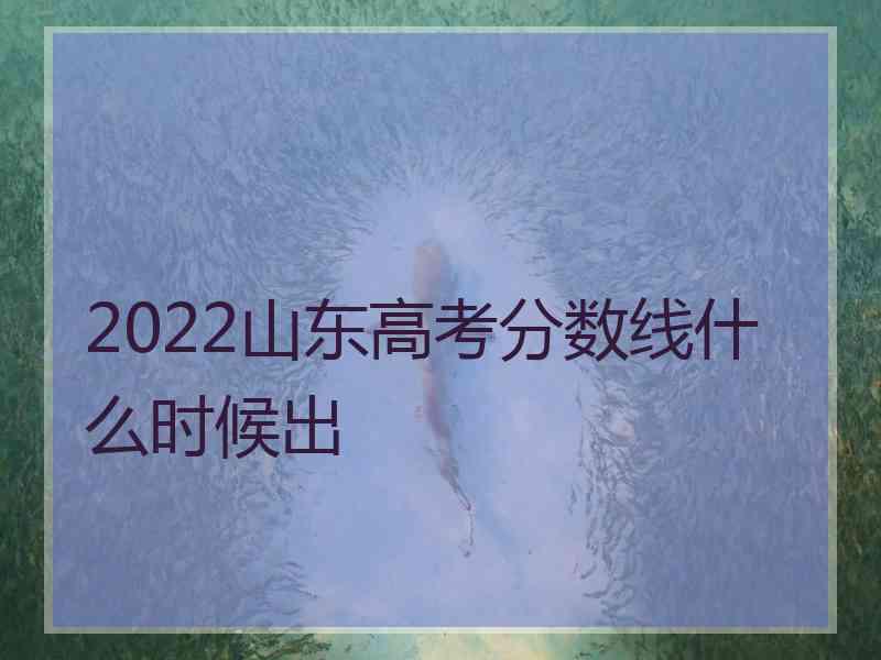 2022山东高考分数线什么时候出