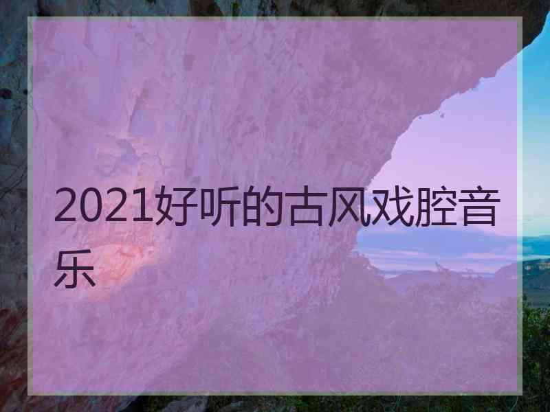 2021好听的古风戏腔音乐