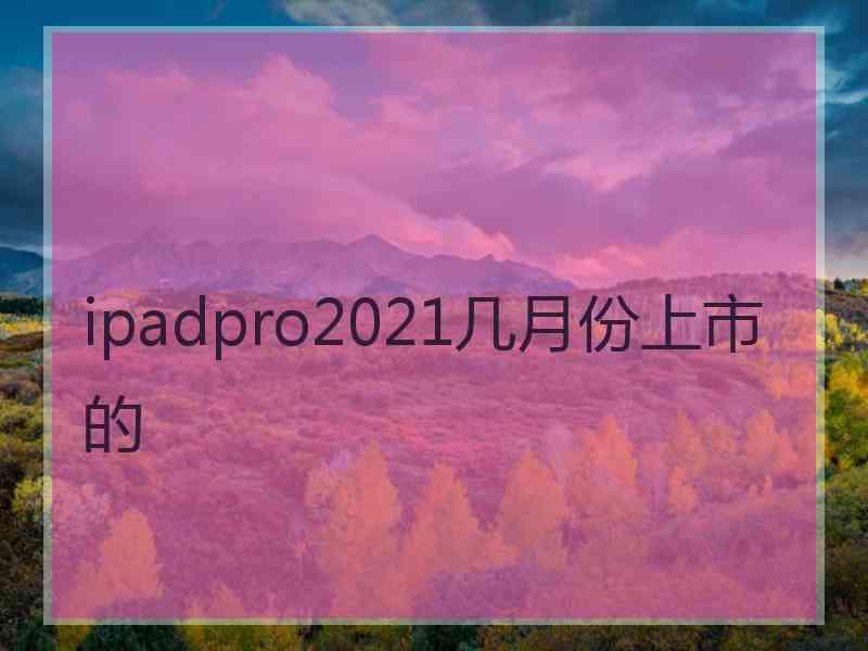 ipadpro2021几月份上市的