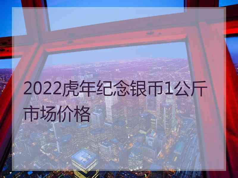 2022虎年纪念银币1公斤市场价格