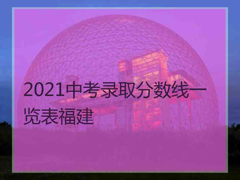 2021中考录取分数线一览表福建