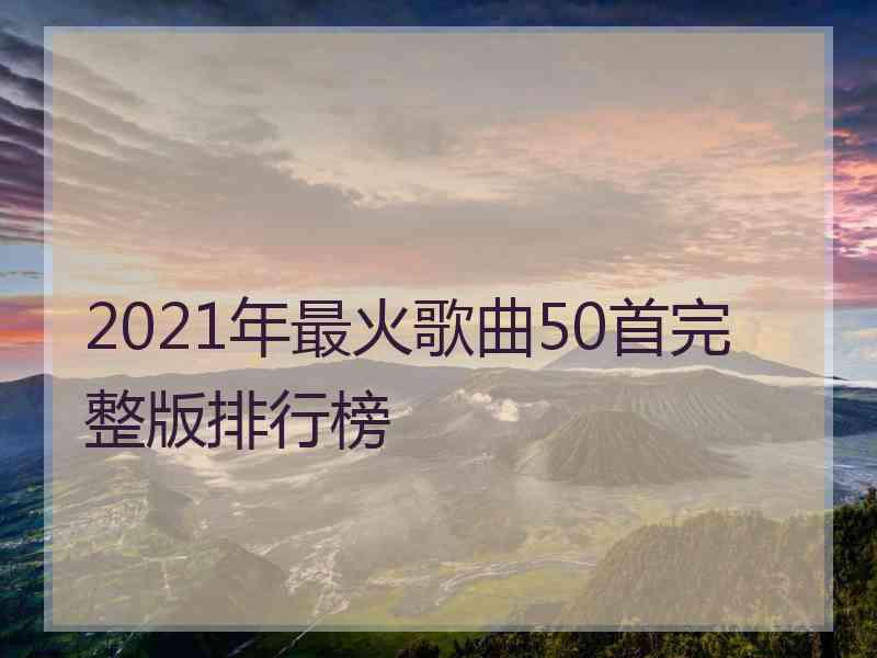 2021年最火歌曲50首完整版排行榜