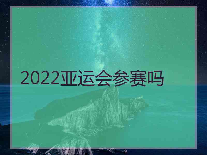 2022亚运会参赛吗