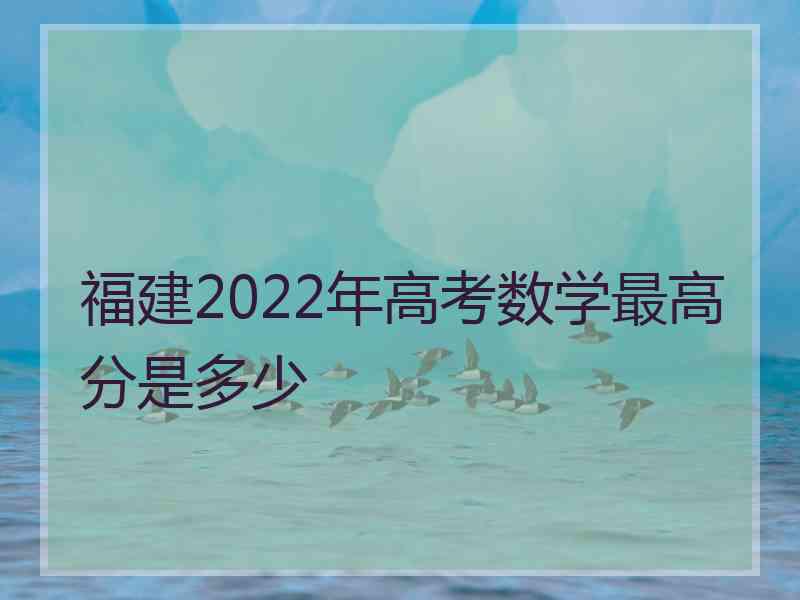 福建2022年高考数学最高分是多少