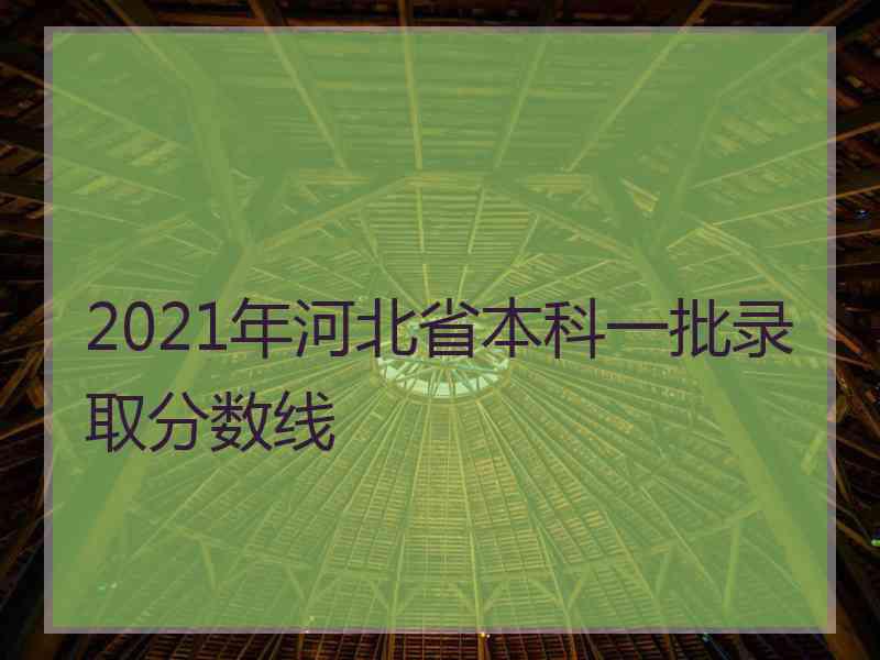 2021年河北省本科一批录取分数线