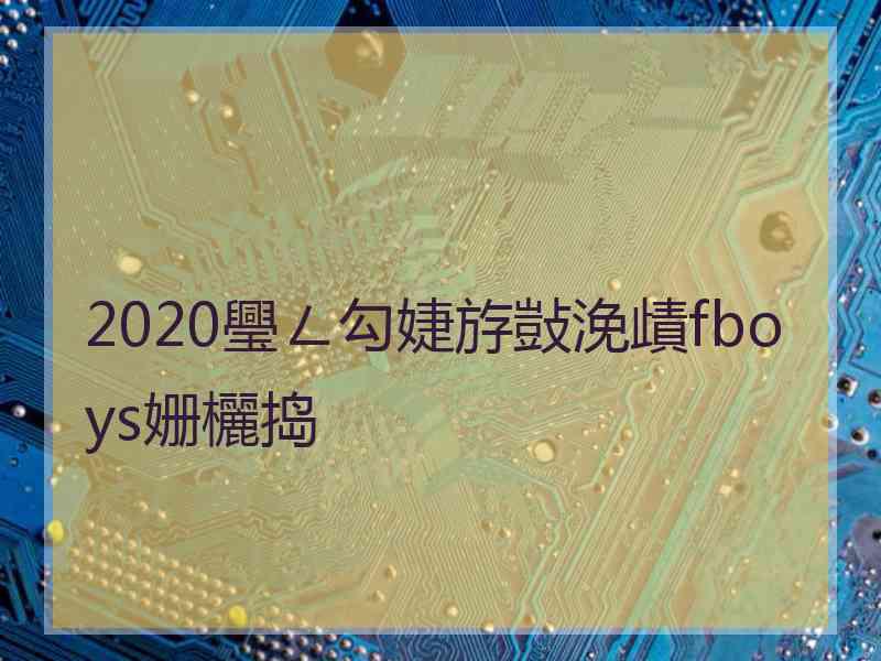 2020璺ㄥ勾婕斿敱浼歵fboys姗欐捣