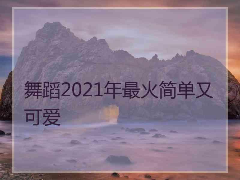 舞蹈2021年最火简单又可爱