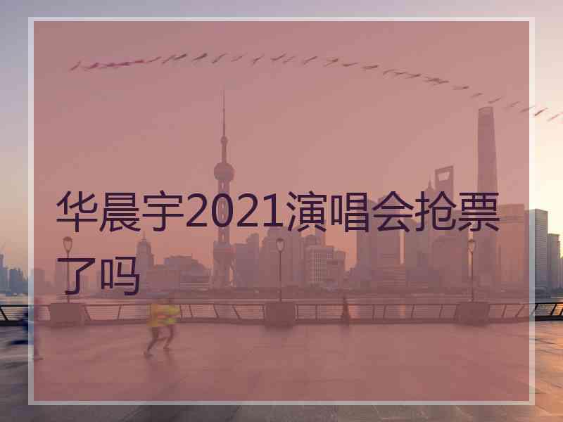 华晨宇2021演唱会抢票了吗