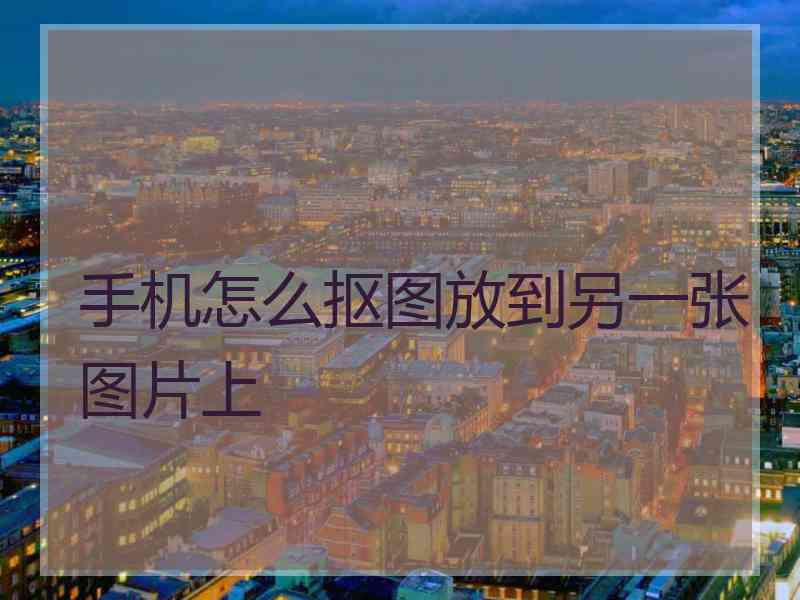 手机怎么抠图放到另一张图片上