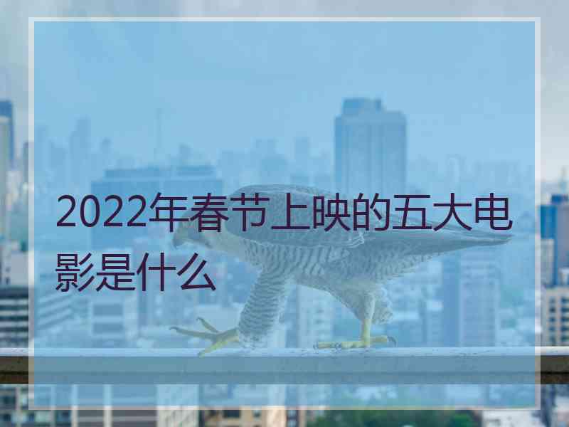 2022年春节上映的五大电影是什么