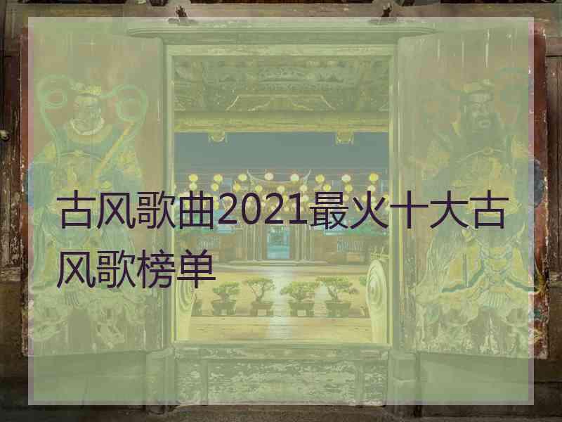 古风歌曲2021最火十大古风歌榜单