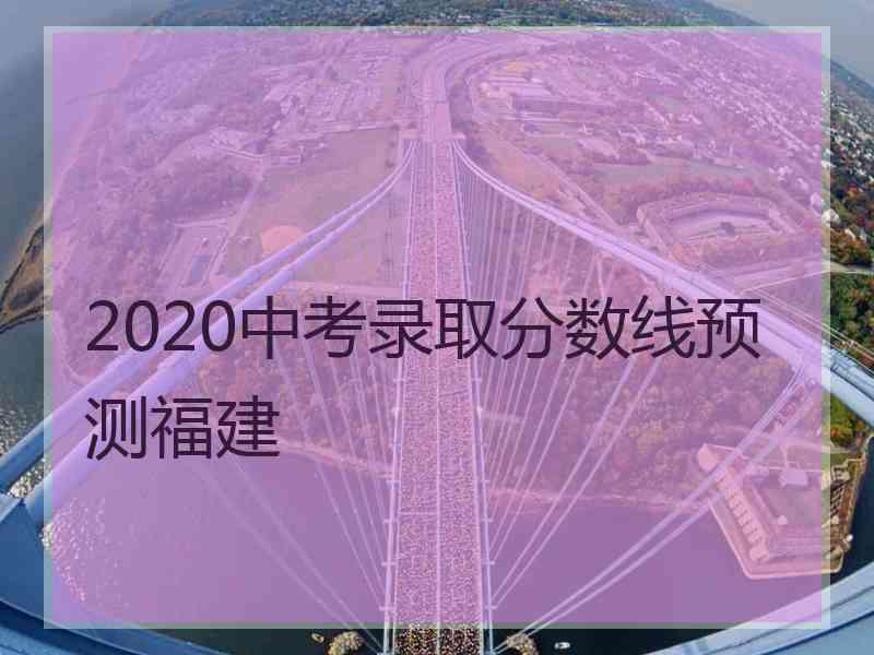 2020中考录取分数线预测福建