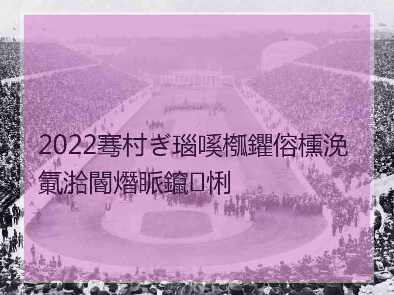 2022骞村ぎ瑙嗘槬鑺傛櫄浼氭湁閽熸眽鑹悧