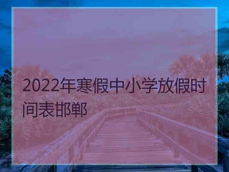 2022年寒假中小学放假时间表邯郸