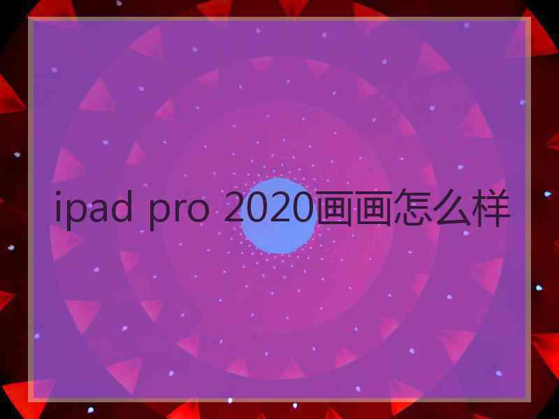 ipad pro 2020画画怎么样