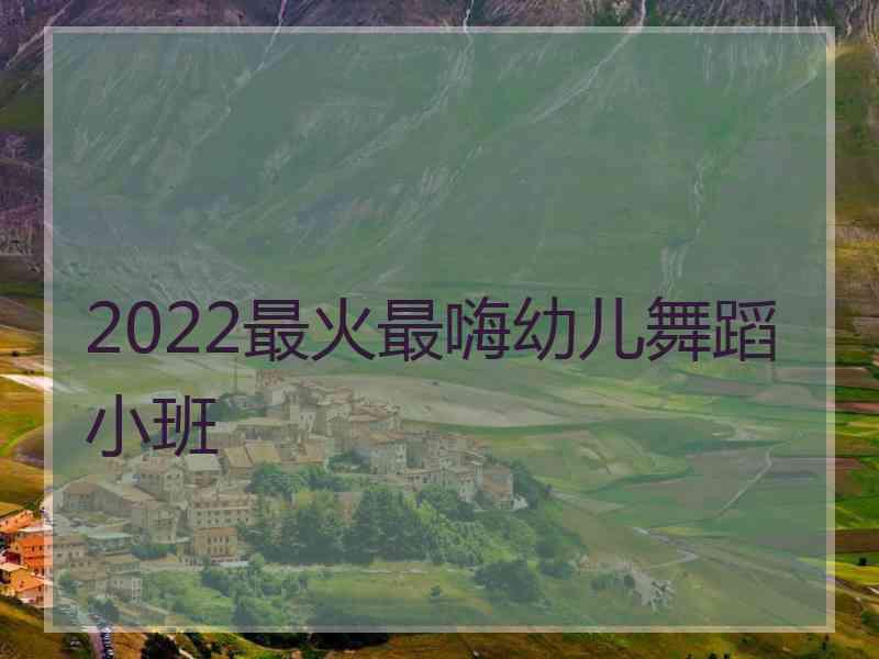 2022最火最嗨幼儿舞蹈小班