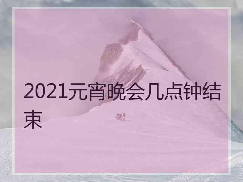 2021元宵晚会几点钟结束