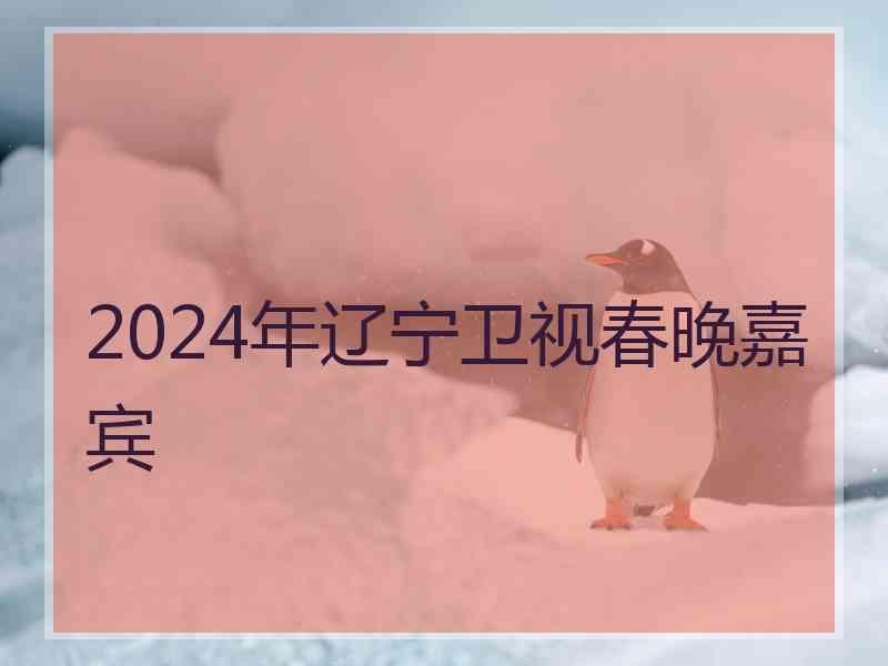 2024年辽宁卫视春晚嘉宾