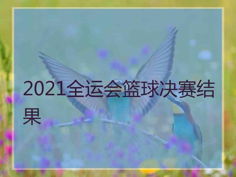 2021全运会篮球决赛结果