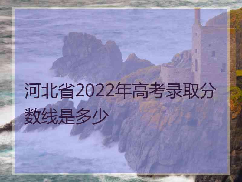 河北省2022年高考录取分数线是多少