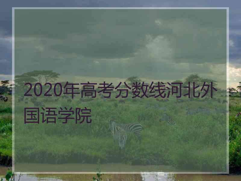 2020年高考分数线河北外国语学院