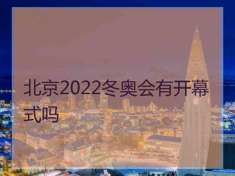 北京2022冬奥会有开幕式吗