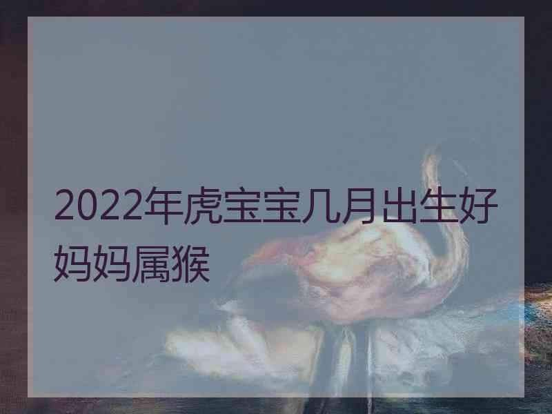 2022年虎宝宝几月出生好妈妈属猴