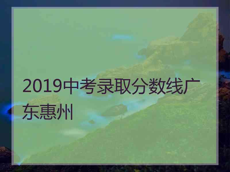 2019中考录取分数线广东惠州