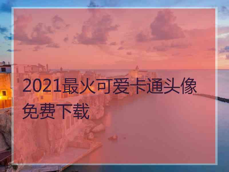 2021最火可爱卡通头像免费下载