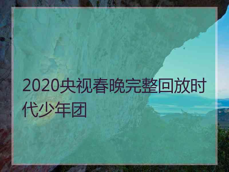 2020央视春晚完整回放时代少年团