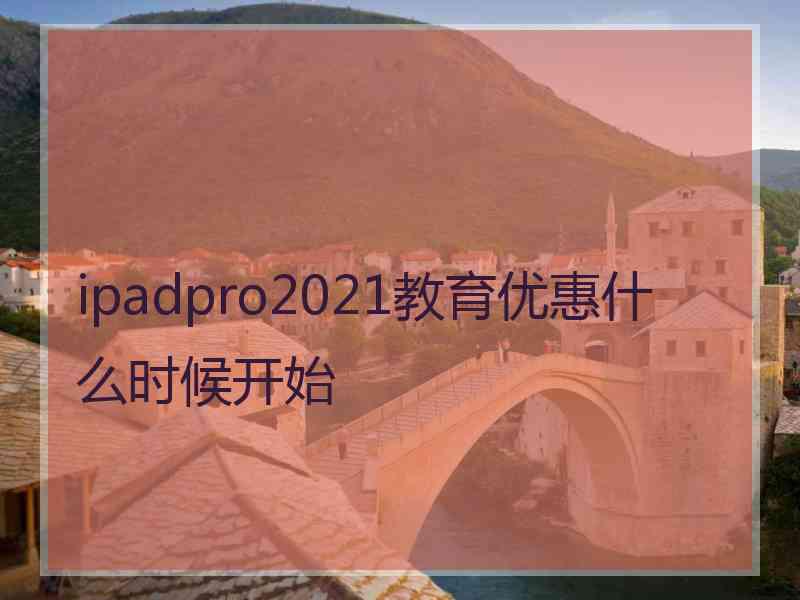 ipadpro2021教育优惠什么时候开始