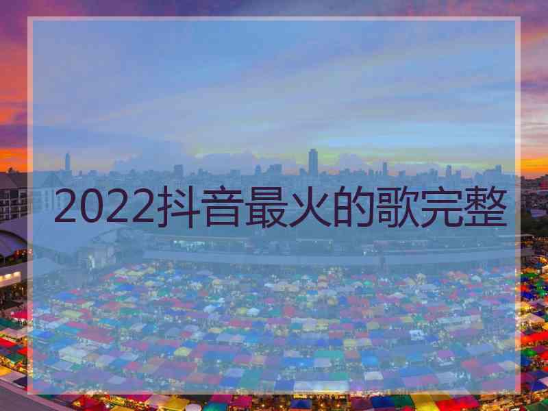 2022抖音最火的歌完整