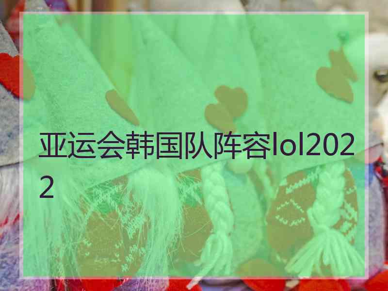 亚运会韩国队阵容lol2022