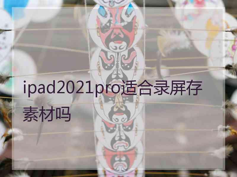 ipad2021pro适合录屏存素材吗