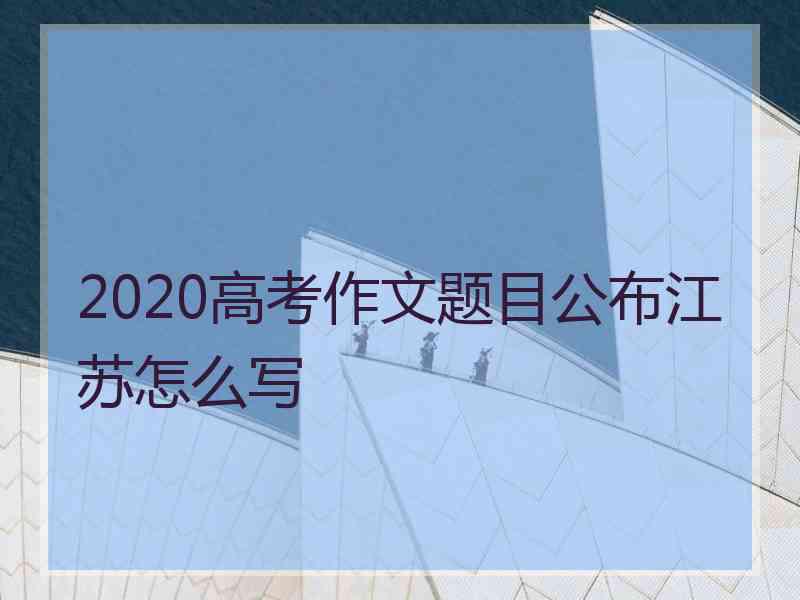 2020高考作文题目公布江苏怎么写