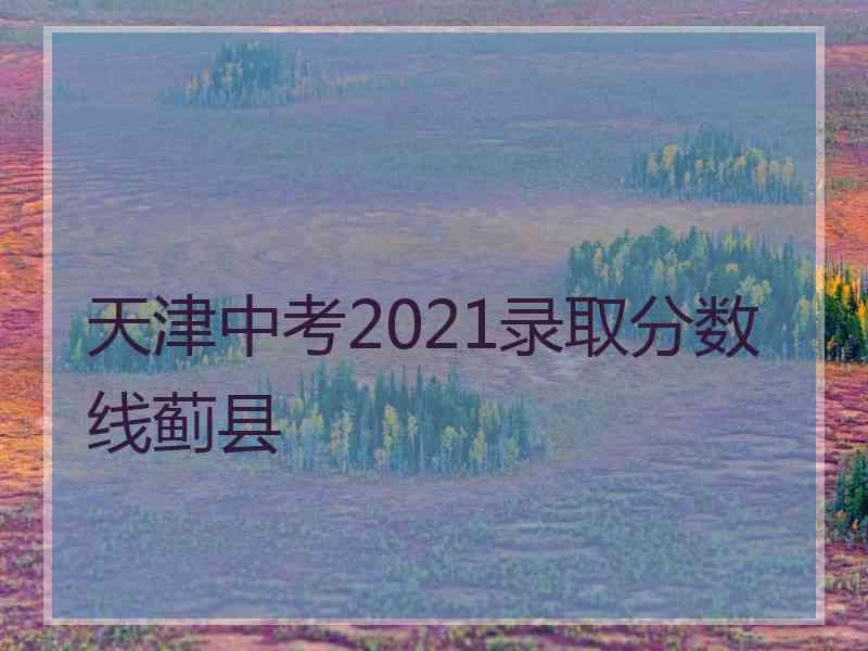 天津中考2021录取分数线蓟县