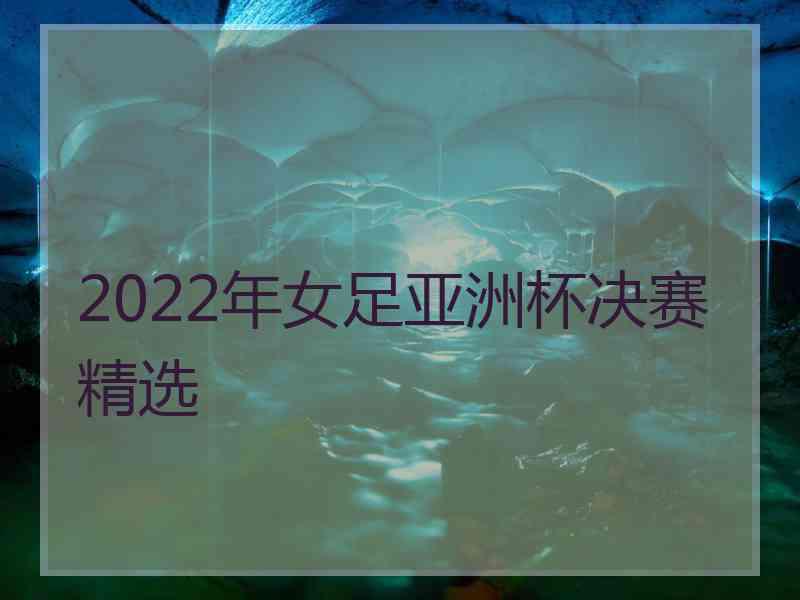 2022年女足亚洲杯决赛精选