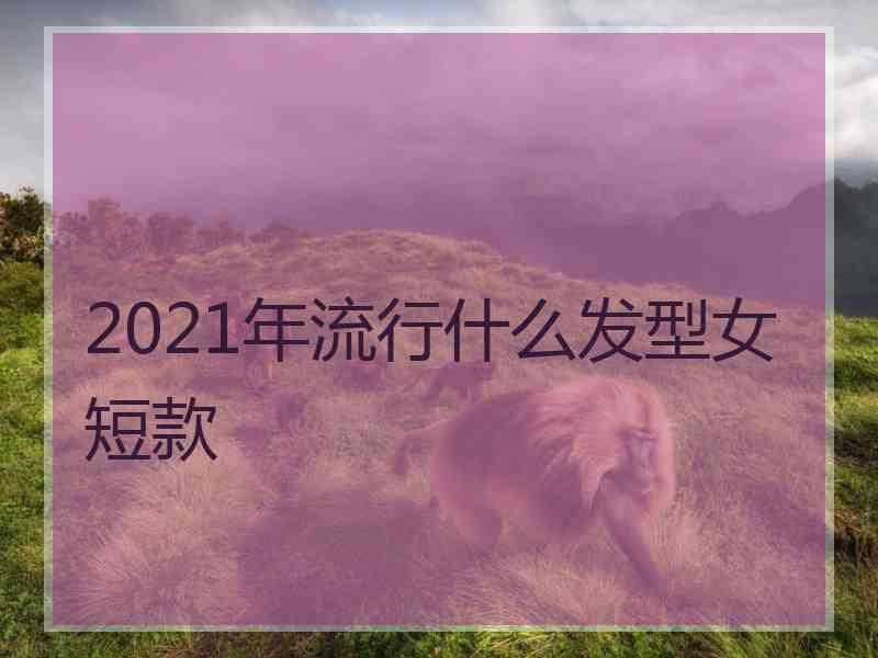 2021年流行什么发型女短款