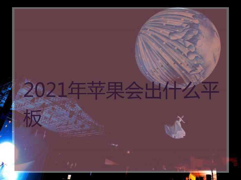 2021年苹果会出什么平板