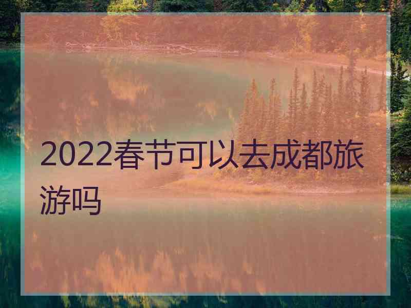 2022春节可以去成都旅游吗