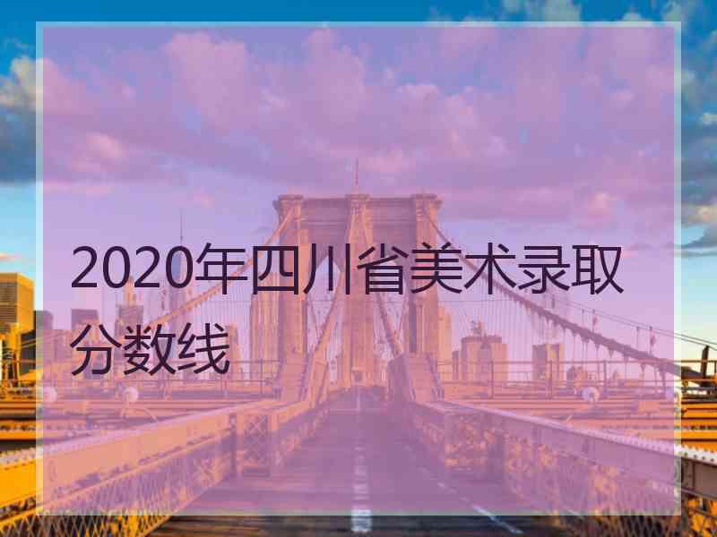 2020年四川省美术录取分数线