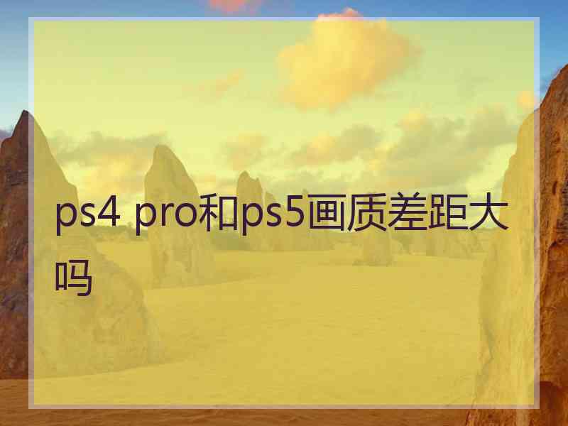 ps4 pro和ps5画质差距大吗