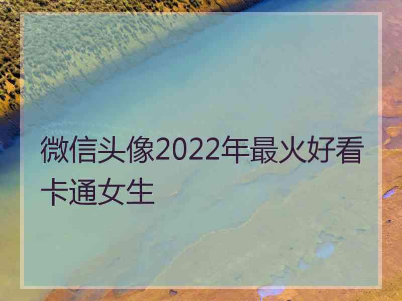 微信头像2022年最火好看卡通女生