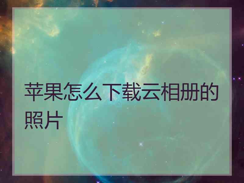 苹果怎么下载云相册的照片