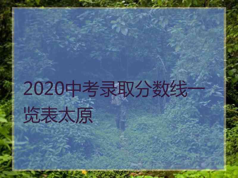 2020中考录取分数线一览表太原