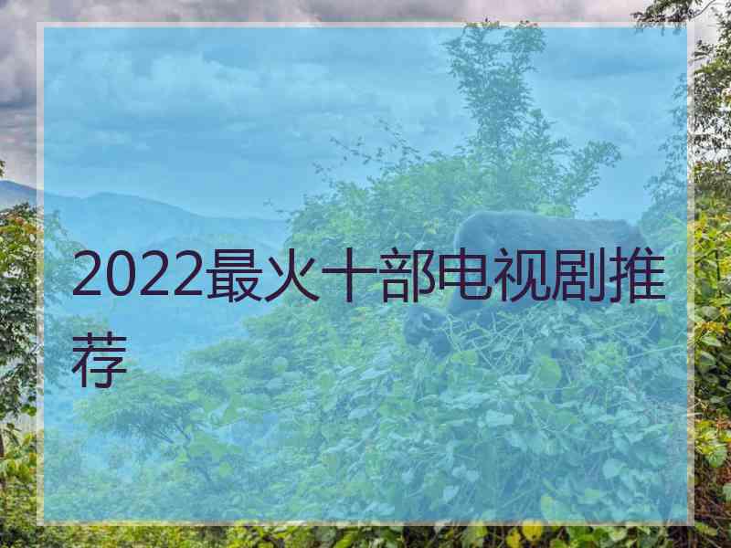 2022最火十部电视剧推荐